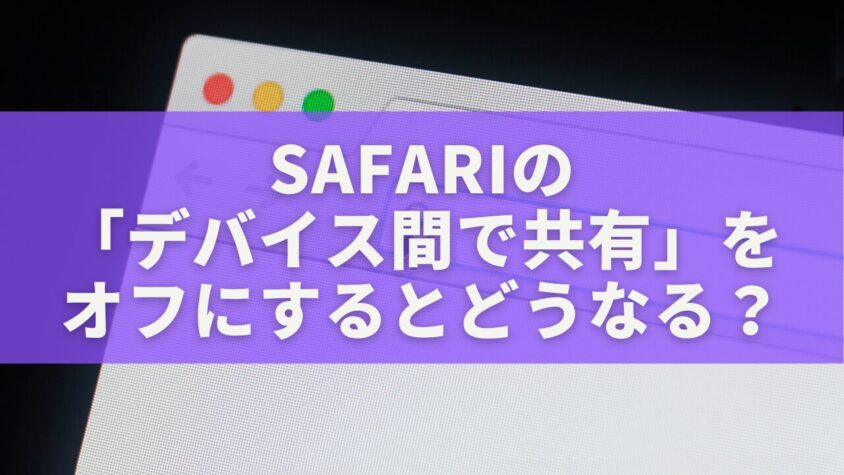 Safariの「デバイス間で共有」をオフにするとどうなる？履歴・ブックマークの変化を徹底解説