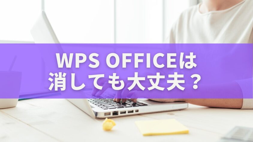 WPS Officeを消しても大丈夫？ファイルは残る？失敗しないアンインストール完全ガイド