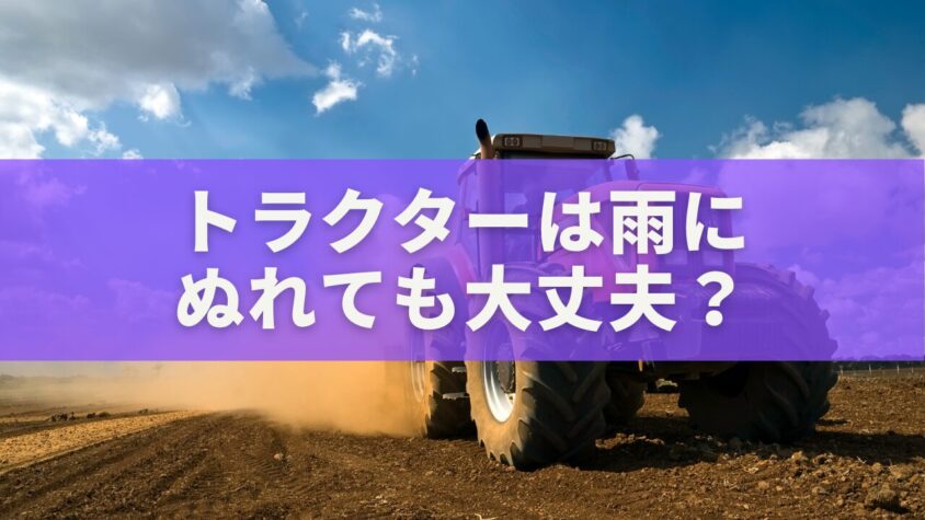 トラクターは雨にぬれても大丈夫？寿命を守る雨ざらし対策ガイド