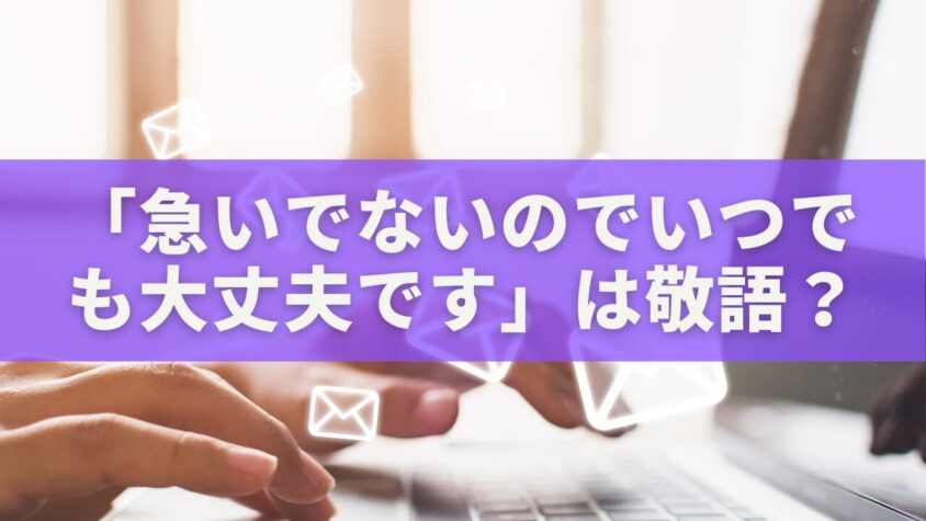 「急いでないのでいつでも大丈夫です」は敬語じゃない？ビジネスメールで使える丁寧な言い換え大全