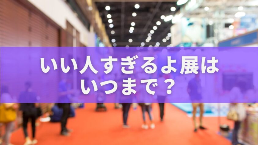 いい人すぎるよ展はいつまで？