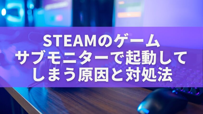 Steamのゲームがサブモニターで起動してしまう原因と対処法｜メインモニターで確実に起動させる設定ガイド