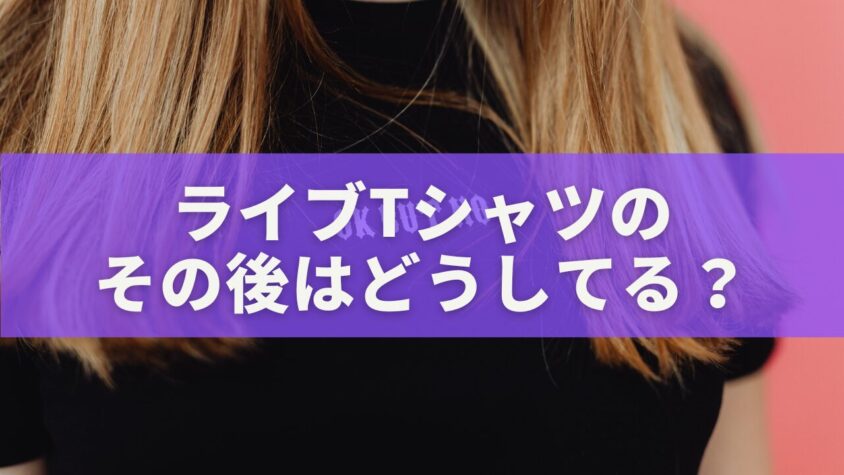 ライブTシャツのその後はどうしてる？