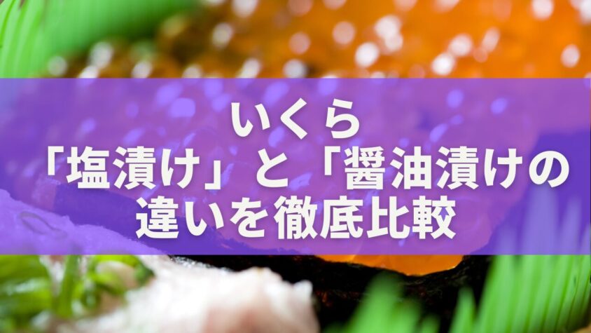 いくらの「塩漬け」と「醤油漬けの違いを徹底比較