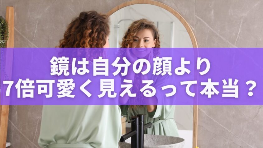鏡は自分の顔より7倍可愛く見えるって本当？