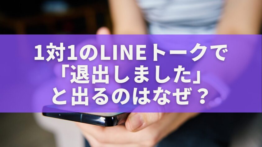 1対1のLINEトークで「退出しました」と出るのはなぜ？原因と対処法を徹底解説