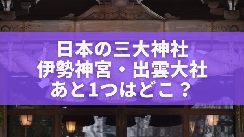 日本の三大神社は伊勢神宮・出雲大社・あと1つはどこ？日本信仰の原点を徹底解説