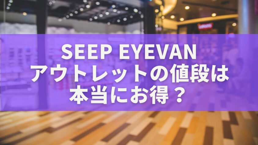 SeeP EYEVANアウトレットの値段は本当にお得？4店舗の価格比較と購入体験ガイド