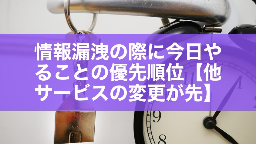 情報漏洩の際に今日やることの優先順位【他サービスの変更が先】