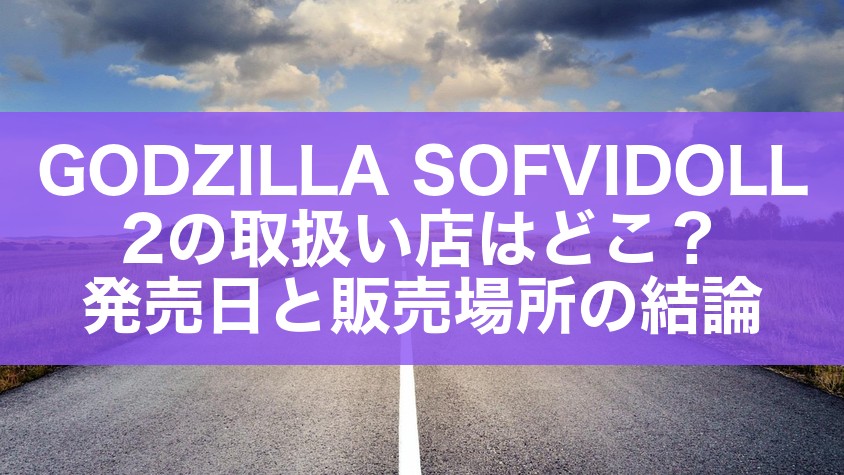 GODZILLA SOFVIDOLL 2の取扱い店はどこ?発売日と販売場所の結論
