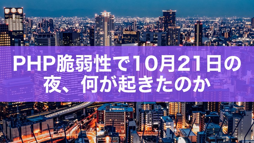 PHP脆弱性で10月21日の夜、何が起きたのか