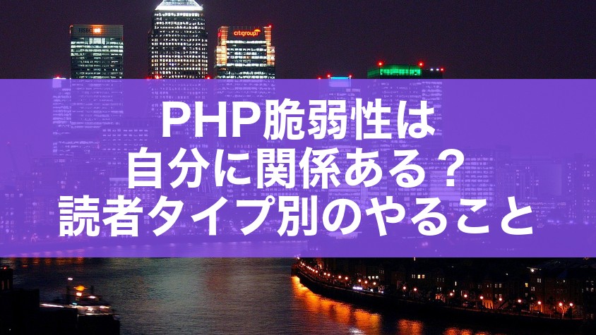 PHP脆弱性は自分に関係ある？読者タイプ別のやること