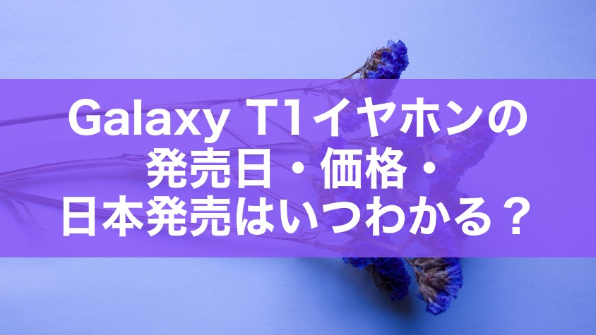 Galaxy T1イヤホンの発売日・価格・日本発売はいつわかる？