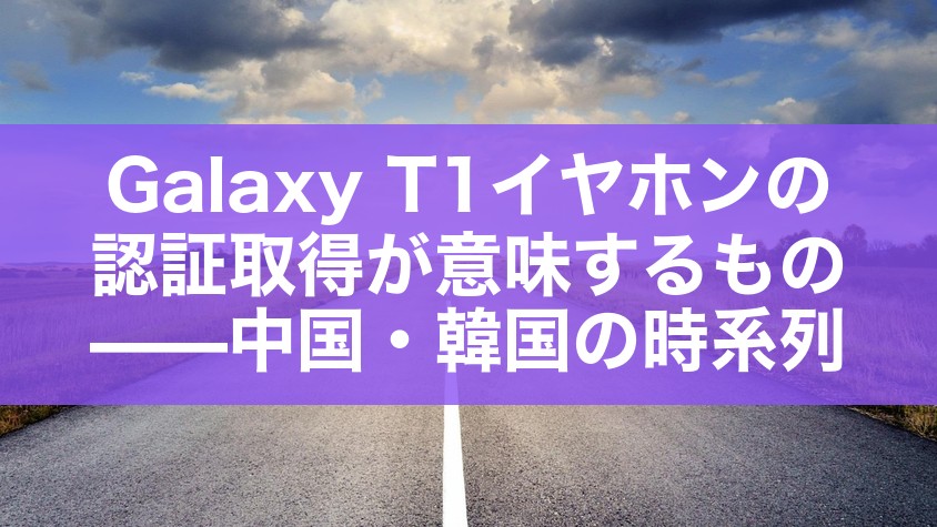 Galaxy T1イヤホンの認証取得が意味するもの——中国・韓国の時系列