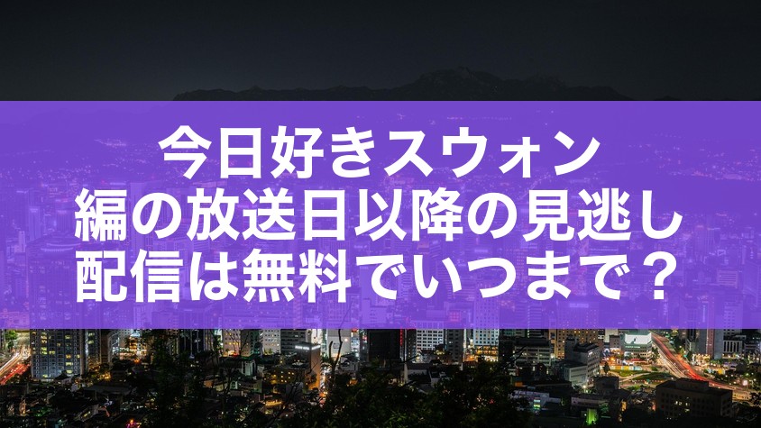 今日好きスウォン編の放送日以降の見逃し配信は無料でいつまで？