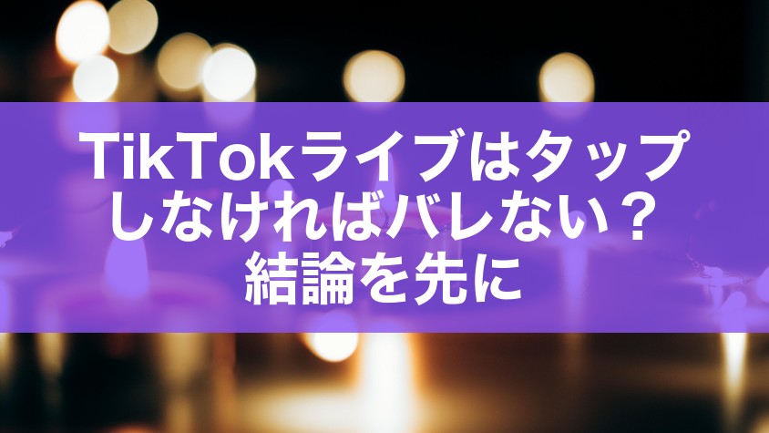 TikTokライブはタップしなければバレない？結論を先に